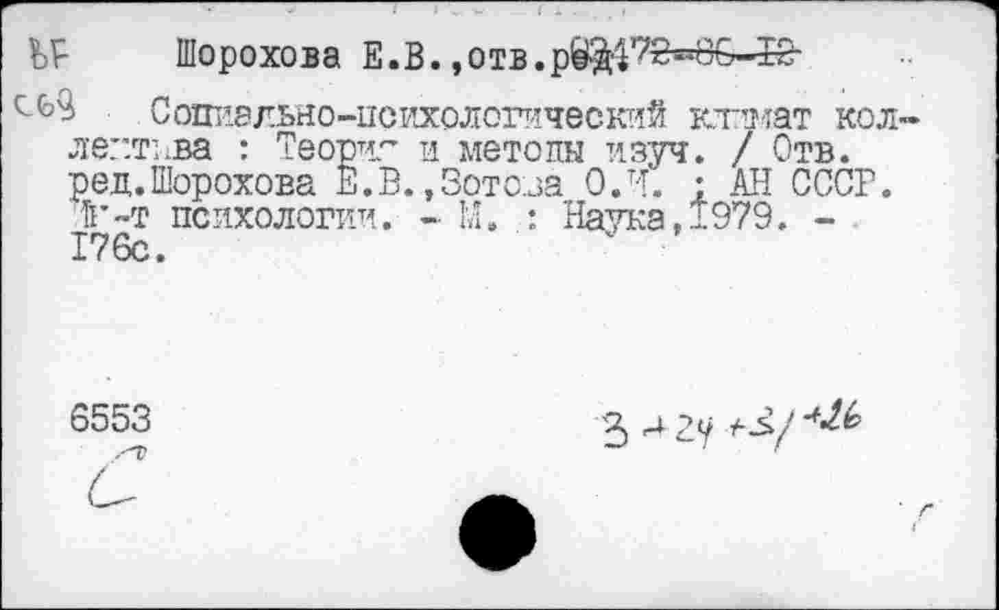 ﻿ЬГ Шорохова Е.В.,отв.р^7й«*8&-5б-
Социально-психологический климат кол ле::тива : Теории и метопы изуч. / Отв. ред.Шорохова Е.В.,Зотова ОЛ. ; АН СССР.
Тг~т психологии. - М. : Наука, 1979. -176с.
6553
3